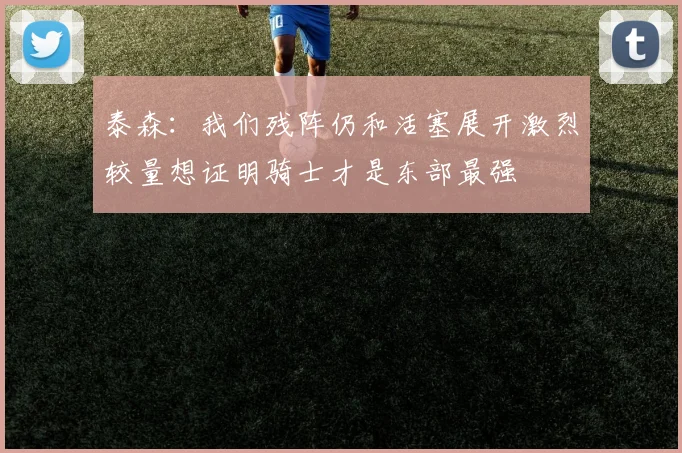 泰森：我们残阵仍和活塞展开激烈较量想证明骑士才是东部最强