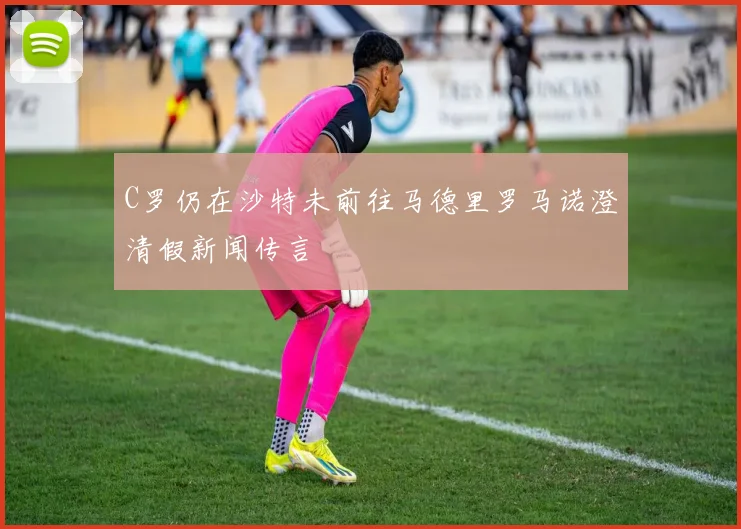 C罗仍在沙特未前往马德里罗马诺澄清假新闻传言