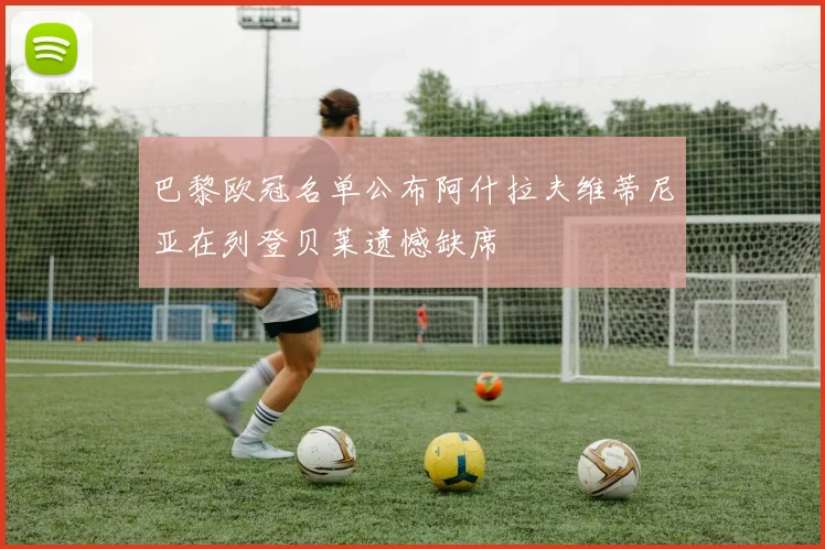 巴黎欧冠名单公布阿什拉夫维蒂尼亚在列登贝莱遗憾缺席