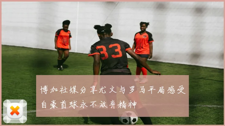 博加社媒分享尤文与罗马平局感受自豪首球永不放弃精神