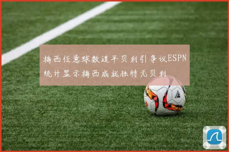 梅西任意球数追平贝利引争议ESPN统计显示梅西成就独特无贝利
