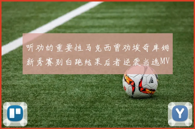 听劝的重要性马克西曾劝埃奇库姆新秀赛别白跑结果后者逆袭当选MVP