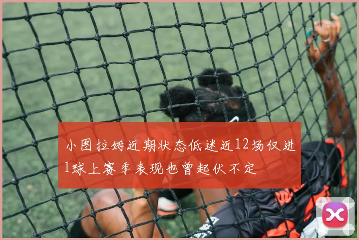 小图拉姆近期状态低迷近12场仅进1球上赛季表现也曾起伏不定