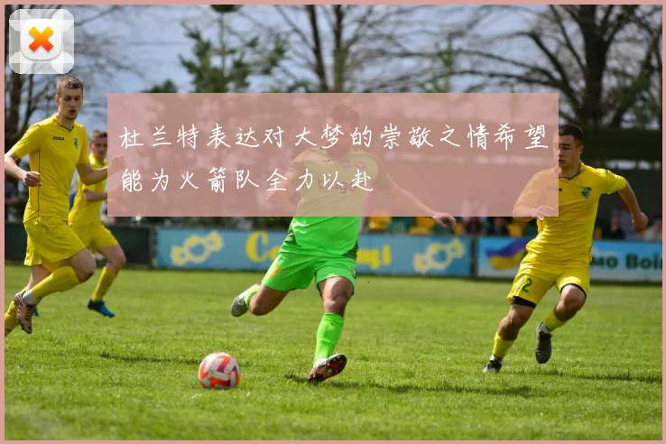 杜兰特表达对大梦的崇敬之情希望能为火箭队全力以赴
