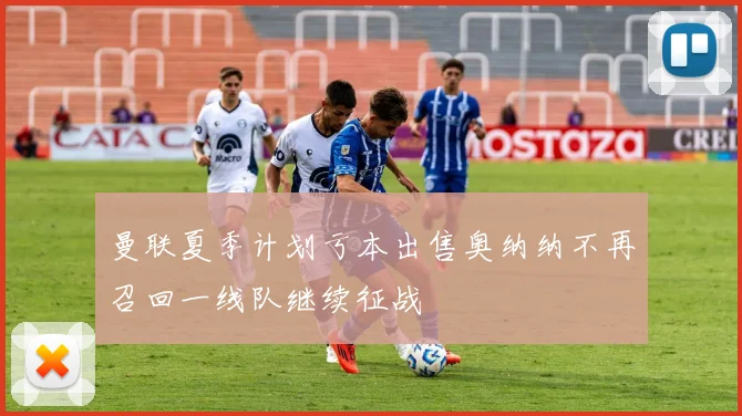 曼联夏季计划亏本出售奥纳纳不再召回一线队继续征战