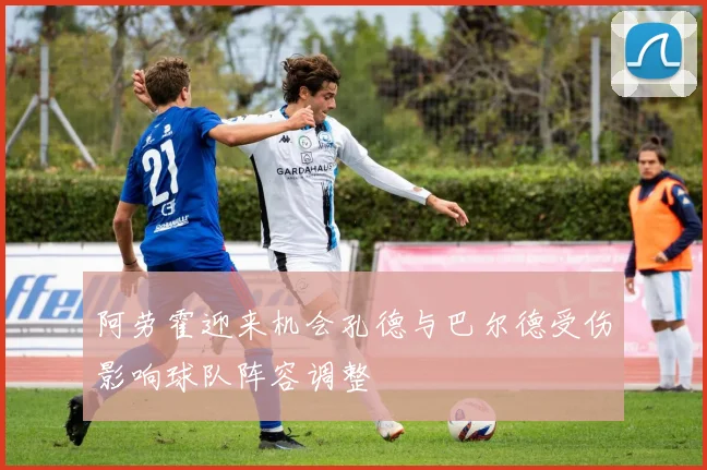 阿劳霍迎来机会孔德与巴尔德受伤影响球队阵容调整