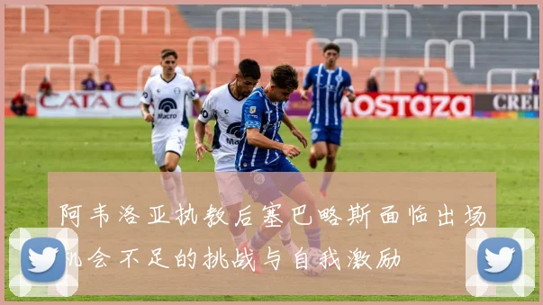 阿韦洛亚执教后塞巴略斯面临出场机会不足的挑战与自我激励
