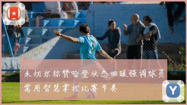 米切尔称赞哈登状态回暖强调球员需用智慧掌控比赛节奏