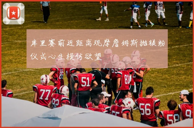 库里赛前近距离观摩詹姆斯抛镁粉仪式心生模仿欲望