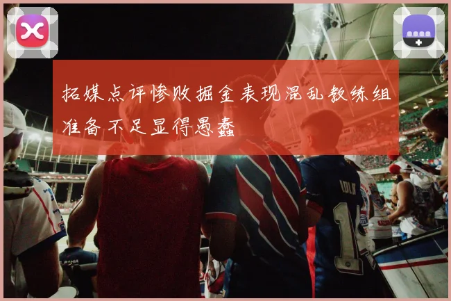 拓媒点评惨败掘金表现混乱教练组准备不足显得愚蠢