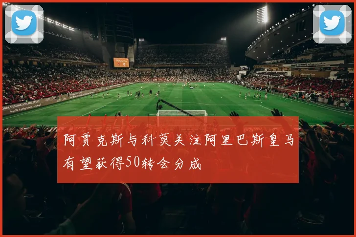 阿贾克斯与科莫关注阿里巴斯皇马有望获得50转会分成