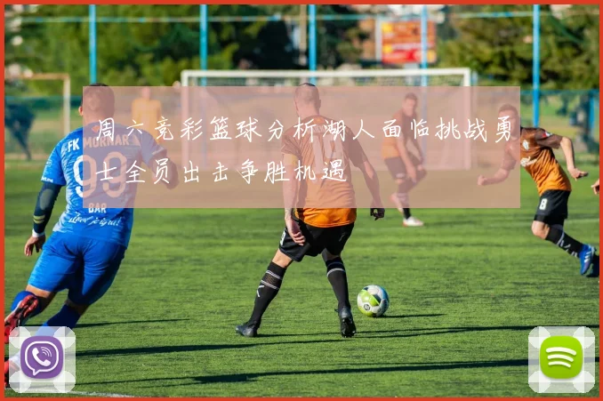 周六竞彩篮球分析湖人面临挑战勇士全员出击争胜机遇