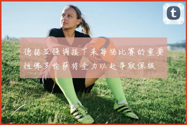 德赫亚强调接下来每场比赛的重要性佛罗伦萨将全力以赴争取保级