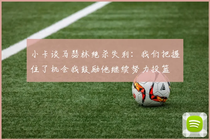 小卡谈马瑟林绝杀失利：我们把握住了机会我鼓励他继续努力投篮
