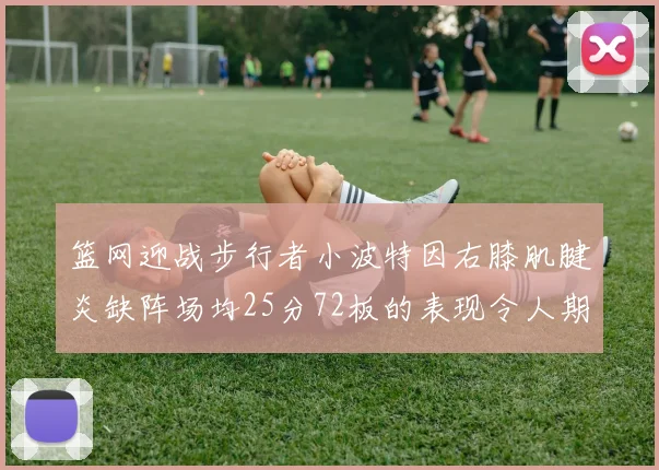 篮网迎战步行者小波特因右膝肌腱炎缺阵场均25分72板的表现令人期待