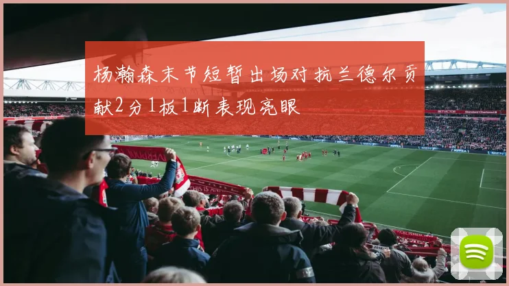 杨瀚森末节短暂出场对抗兰德尔贡献2分1板1断表现亮眼