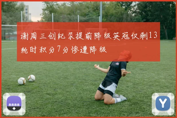 谢周三创纪录提前降级英冠仅剩13轮时积分7分惨遭降级