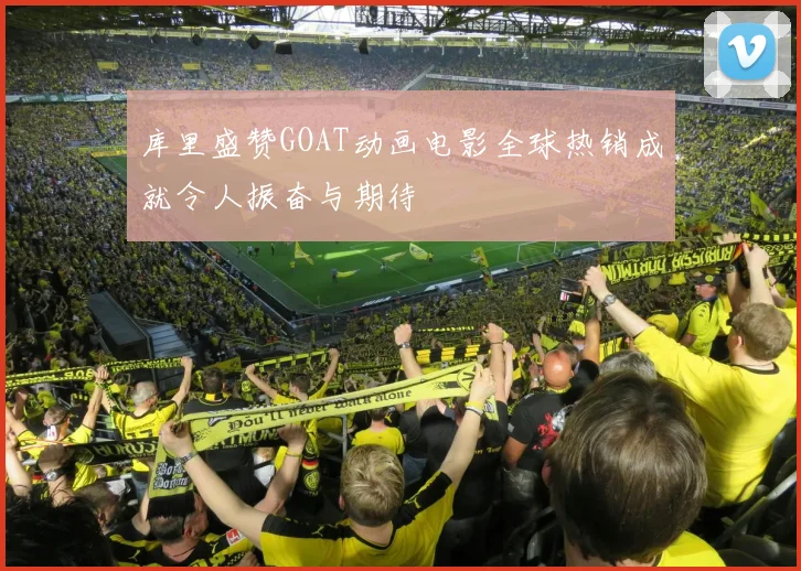 库里盛赞GOAT动画电影全球热销成就令人振奋与期待