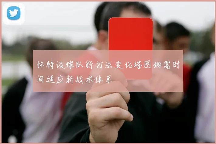怀特谈球队新打法变化塔图姆需时间适应新战术体系