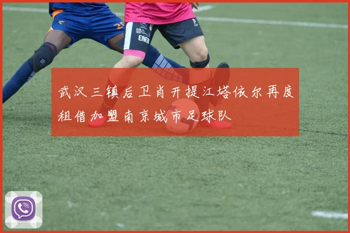 武汉三镇后卫肖开提江塔依尔再度租借加盟南京城市足球队