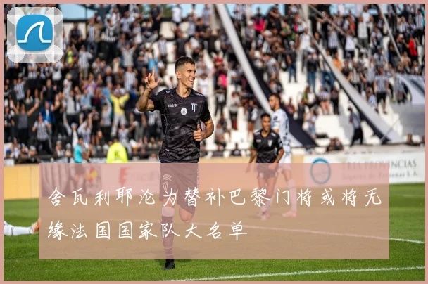 舍瓦利耶沦为替补巴黎门将或将无缘法国国家队大名单