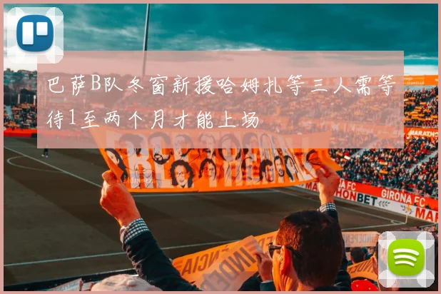 巴萨B队冬窗新援哈姆扎等三人需等待1至两个月才能上场