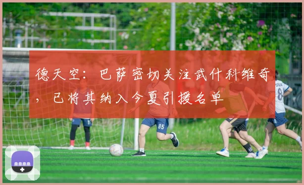 德天空：巴萨密切关注武什科维奇，已将其纳入今夏引援名单