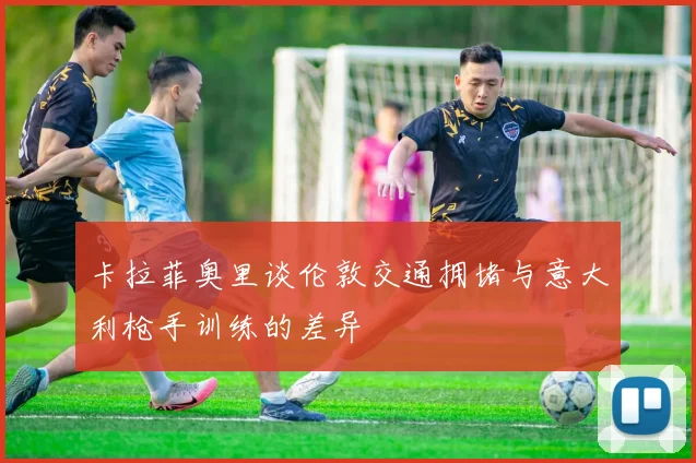 卡拉菲奥里谈伦敦交通拥堵与意大利枪手训练的差异