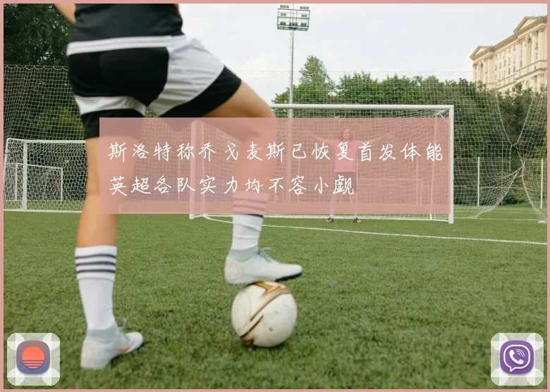 斯洛特称乔戈麦斯已恢复首发体能英超各队实力均不容小觑
